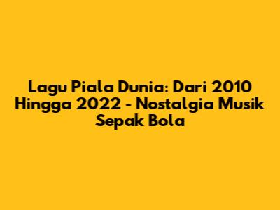 Lagu Piala Dunia: Dari 2010 Hingga 2022 - Nostalgia Musik Sepak Bola