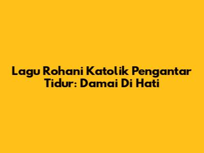 Lagu Rohani Katolik Pengantar Tidur: Damai Di Hati