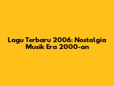 Lagu Terbaru 2006: Nostalgia Musik Era 2000-an
