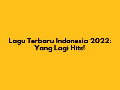 Lagu Terbaru Indonesia 2022: Yang Lagi Hits!