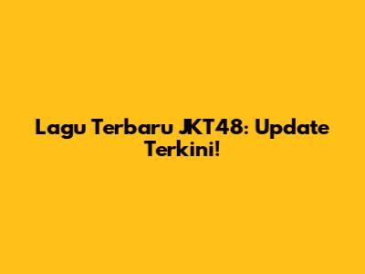 Lagu Terbaru JKT48: Update Terkini!