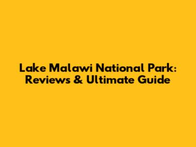 Lake Malawi National Park: Reviews & Ultimate Guide
