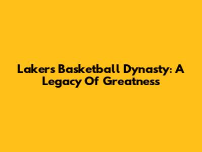Lakers Basketball Dynasty: A Legacy Of Greatness