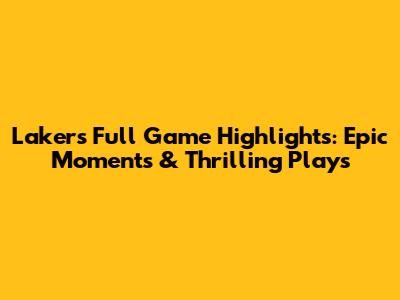 Lakers Full Game Highlights: Epic Moments & Thrilling Plays