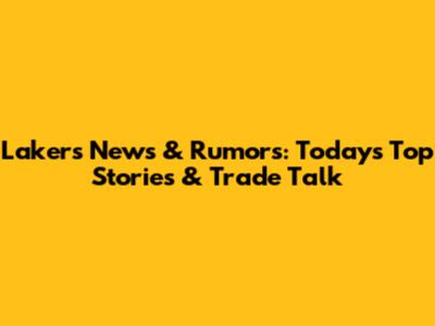 Lakers News & Rumors: Today's Top Stories & Trade Talk
