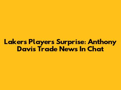 Lakers Players' Surprise: Anthony Davis Trade News In Chat