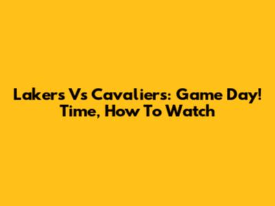 Lakers Vs Cavaliers: Game Day! Time, How To Watch