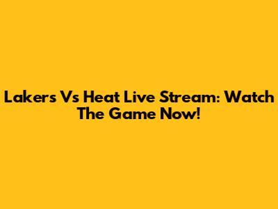 Lakers Vs Heat Live Stream: Watch The Game Now!