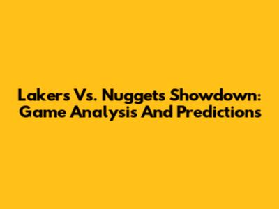 Lakers Vs. Nuggets Showdown: Game Analysis And Predictions