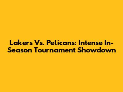 Lakers Vs. Pelicans: Intense In-Season Tournament Showdown