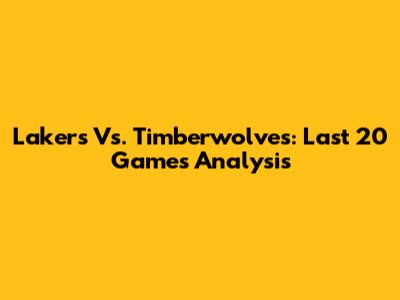 Lakers Vs. Timberwolves: Last 20 Games Analysis