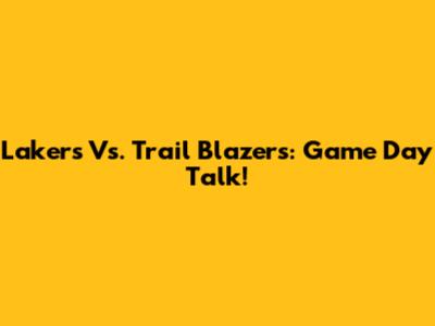 Lakers Vs. Trail Blazers: Game Day Talk!