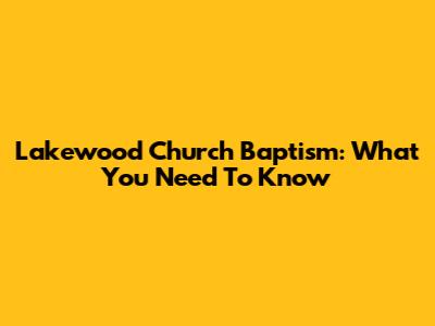Lakewood Church Baptism: What You Need To Know