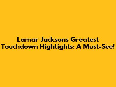 Lamar Jackson's Greatest Touchdown Highlights: A Must-See!