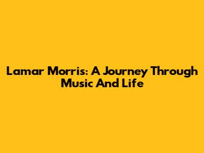 Lamar Morris: A Journey Through Music And Life