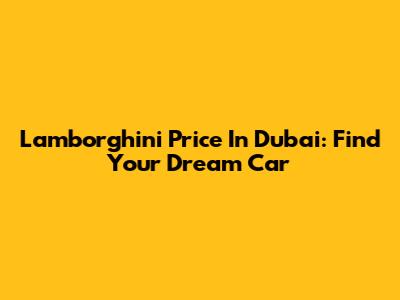 Lamborghini Price In Dubai: Find Your Dream Car