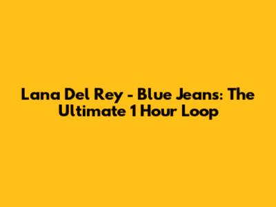 Lana Del Rey - Blue Jeans: The Ultimate 1 Hour Loop