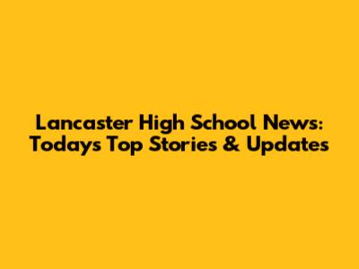 Lancaster High School News: Today's Top Stories & Updates