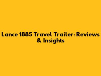 Lance 1885 Travel Trailer: Reviews & Insights