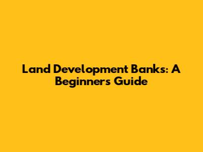 Land Development Banks: A Beginner's Guide