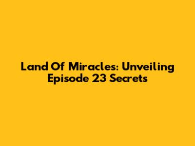 Land Of Miracles: Unveiling Episode 23 Secrets