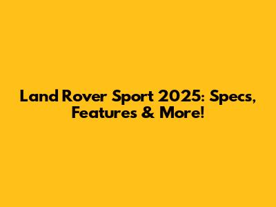 Land Rover Sport 2025: Specs, Features & More!