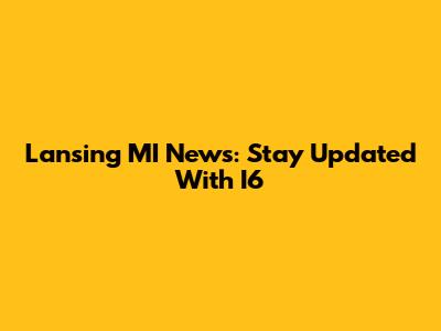Lansing MI News: Stay Updated With I6