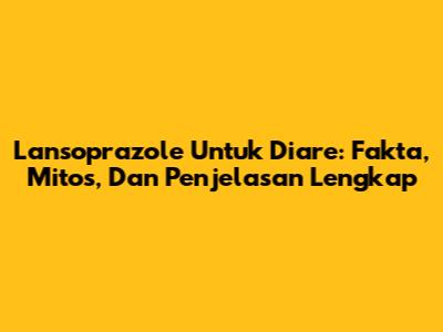 Lansoprazole Untuk Diare: Fakta, Mitos, Dan Penjelasan Lengkap