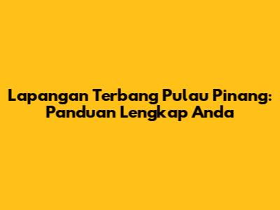 Lapangan Terbang Pulau Pinang: Panduan Lengkap Anda