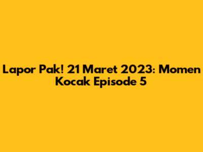 Lapor Pak! 21 Maret 2023: Momen Kocak Episode 5