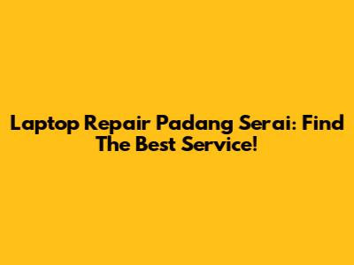 Laptop Repair Padang Serai: Find The Best Service!