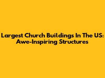 Largest Church Buildings In The US: Awe-Inspiring Structures