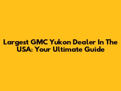 Largest GMC Yukon Dealer In The USA: Your Ultimate Guide