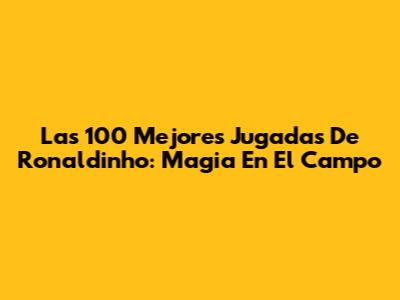 Las 100 Mejores Jugadas De Ronaldinho: Magia En El Campo