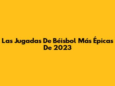 Las Jugadas De Béisbol Más Épicas De 2023