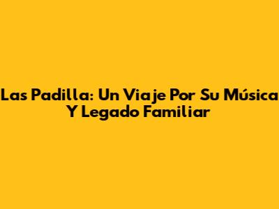 Las Padilla: Un Viaje Por Su Música Y Legado Familiar