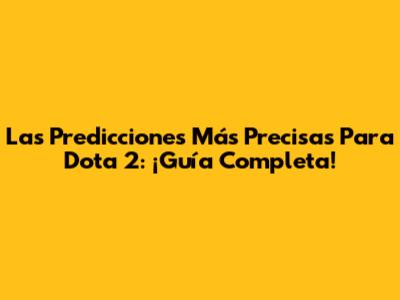 Las Predicciones Más Precisas Para Dota 2: ¡Guía Completa!