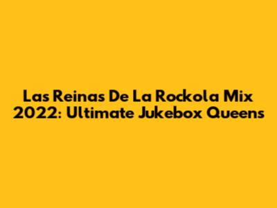 Las Reinas De La Rockola Mix 2022: Ultimate Jukebox Queens