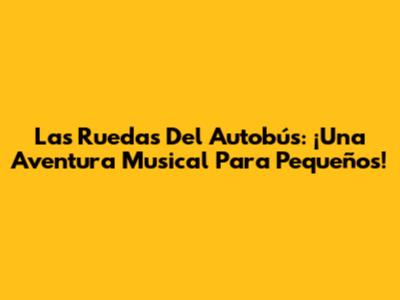 Las Ruedas Del Autobús: ¡Una Aventura Musical Para Pequeños!