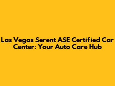 Las Vegas Serent ASE Certified Car Center: Your Auto Care Hub