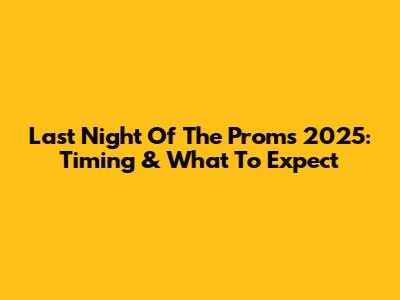 Last Night Of The Proms 2025: Timing & What To Expect