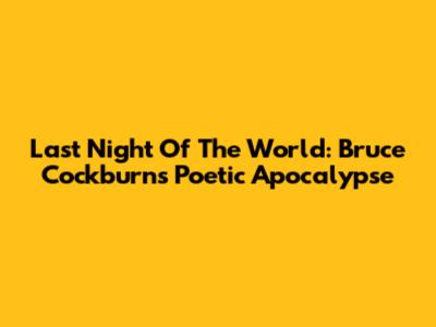 Last Night Of The World: Bruce Cockburn's Poetic Apocalypse