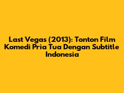 Last Vegas (2013): Tonton Film Komedi Pria Tua Dengan Subtitle Indonesia