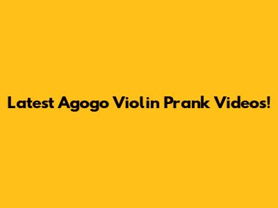 Latest Agogo Violin Prank Videos!