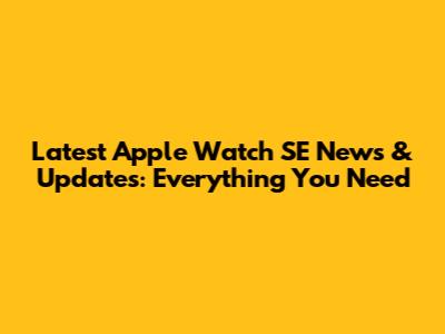 Latest Apple Watch SE News & Updates: Everything You Need