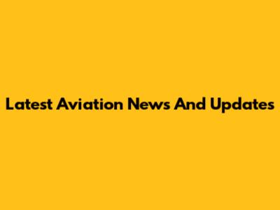Latest Aviation News And Updates