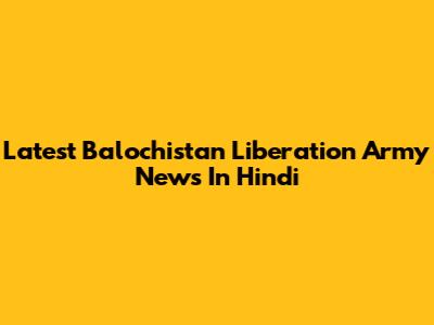 Latest Balochistan Liberation Army News In Hindi