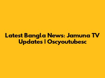 Latest Bangla News: Jamuna TV Updates | Oscyoutubesc