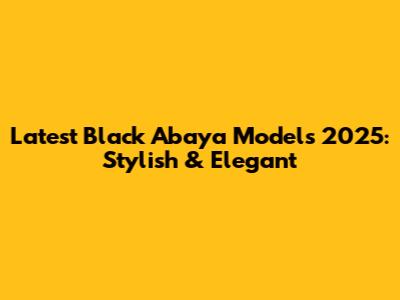 Latest Black Abaya Models 2025: Stylish & Elegant