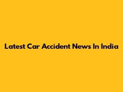 Latest Car Accident News In India